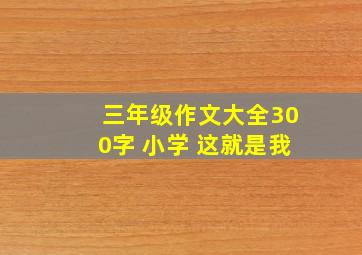 三年级作文大全300字 小学 这就是我